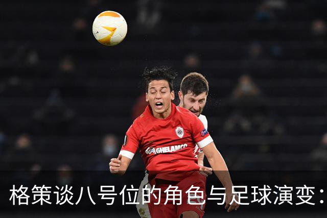格策谈八号位的角色与足球演变：比赛节奏加快，技术水平却有所下滑